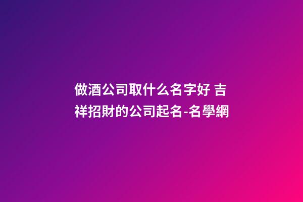做酒公司取什么名字好 吉祥招財的公司起名-名學網